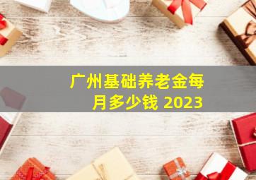 广州基础养老金每月多少钱 2023